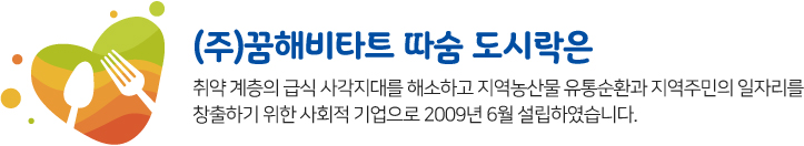 취약 계층의 급식 사각지대를 해소하고 지역농산물 유통순환과 지역주민의 일자리를 
			 창출하기 위한 사회적 기업으로 2009년 6월 설립하였습니다. 